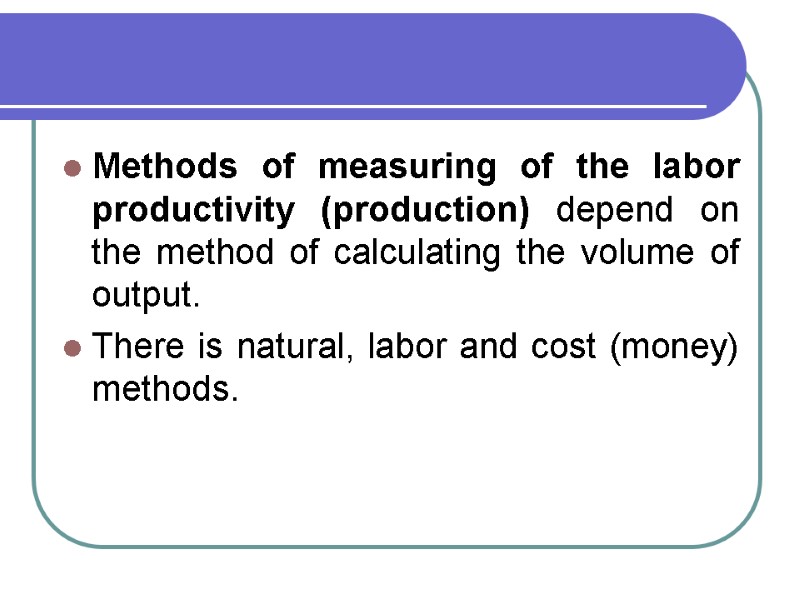 Methods of measuring of the labor productivity (production) depend on the method of calculating